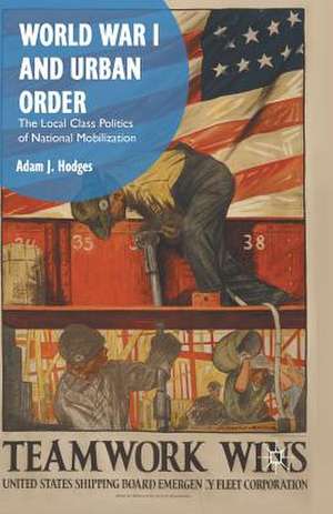 World War I and Urban Order: The Local Class Politics of National Mobilization de Adam J. Hodges