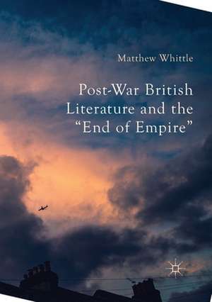 Post-War British Literature and the "End of Empire" de Matthew Whittle