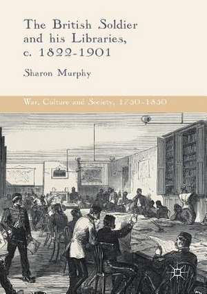 The British Soldier and his Libraries, c. 1822-1901 de Sharon Murphy