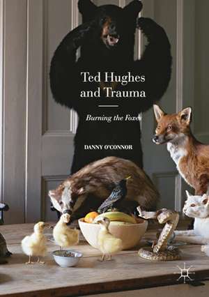 Ted Hughes and Trauma: Burning the Foxes de Danny O'Connor