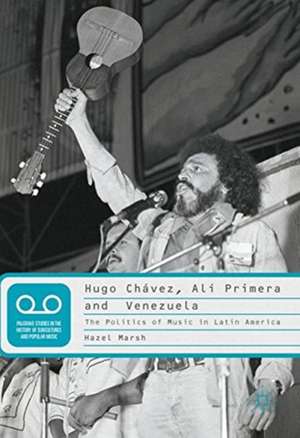 Hugo Chávez, Alí Primera and Venezuela: The Politics of Music in Latin America de Hazel Marsh