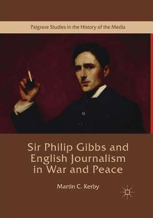 Sir Philip Gibbs and English Journalism in War and Peace de Martin C. Kerby