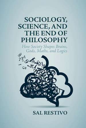 Sociology, Science, and the End of Philosophy: How Society Shapes Brains, Gods, Maths, and Logics de Sal Restivo