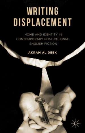 Writing Displacement: Home and Identity in Contemporary Post-Colonial English Fiction de Akram Al Deek