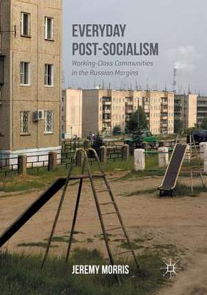 Everyday Post-Socialism: Working-Class Communities in the Russian Margins de Jeremy Morris