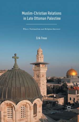 Muslim-Christian Relations in Late-Ottoman Palestine: Where Nationalism and Religion Intersect de Erik Freas