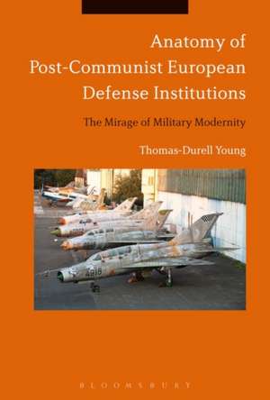 Anatomy of Post-Communist European Defense Institutions: The Mirage of Military Modernity de Thomas-Durell Young