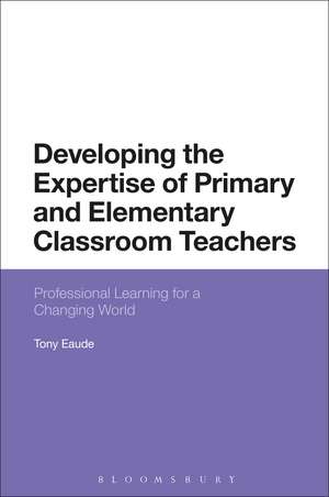 Developing the Expertise of Primary and Elementary Classroom Teachers: Professional Learning for a Changing World de Dr Tony Eaude