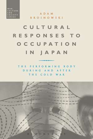 Cultural Responses to Occupation in Japan: The Performing Body During and After the Cold War de Dr Adam Broinowski