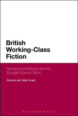 British Working-Class Fiction: Narratives of Refusal and the Struggle Against Work de Roberto del Valle Alcalá