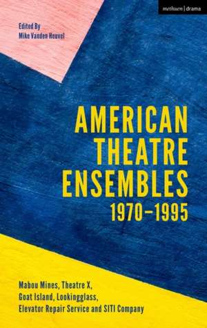 American Theatre Ensembles Volume 1: Post-1970: Theatre X, Mabou Mines, Goat Island, Lookingglass Theatre, Elevator Repair Service, and SITI Company de Mike Vanden Heuvel