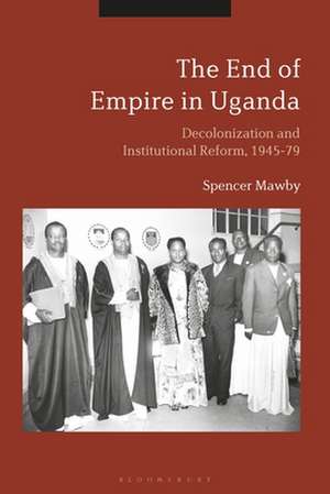 The End of Empire in Uganda: Decolonization and Institutional Conflict, 1945-79 de Spencer Mawby