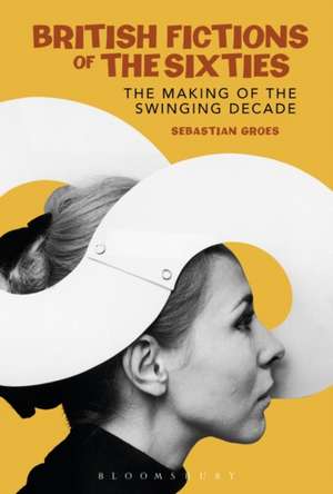 British Fictions of the Sixties: The Making of the Swinging Decade de Dr Sebastian Groes