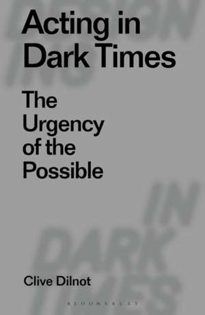 Acting in Dark Times: The Urgency of the Possible de Clive Dilnot