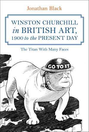 Winston Churchill in British Art, 1900 to the Present Day: The Titan With Many Faces de Dr Jonathan Black