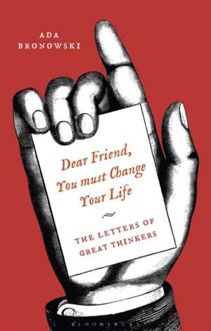 Dear Friend, You Must Change Your Life': The Letters of Great Thinkers de Ada Bronowski