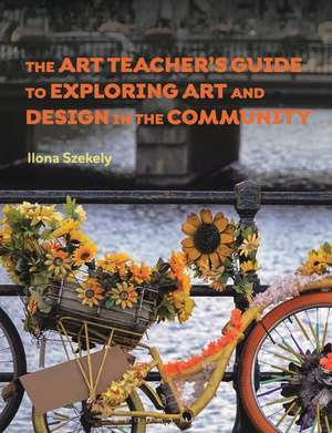 The Art Teacher's Guide to Exploring Art and Design in the Community de Dr Ilona Szekely