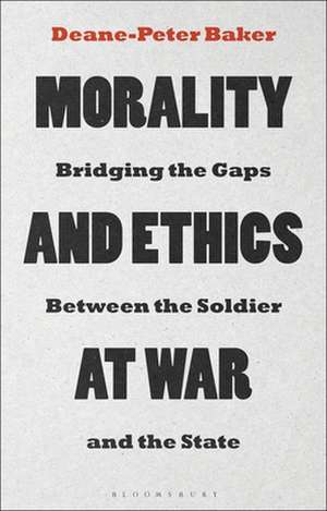 Morality and Ethics at War: Bridging the Gaps Between the Soldier and the State de Dr Deane-Peter Baker