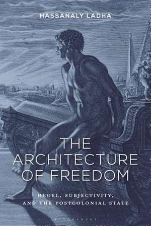 The Architecture of Freedom: Hegel, Subjectivity, and the Postcolonial State de Hassanaly Ladha