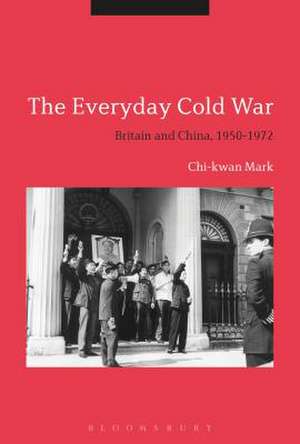 The Everyday Cold War: Britain and China, 1950-1972 de Chi-kwan Mark