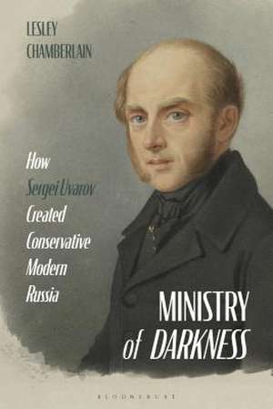 Ministry of Darkness: How Sergei Uvarov Created Conservative Modern Russia de Lesley Chamberlain