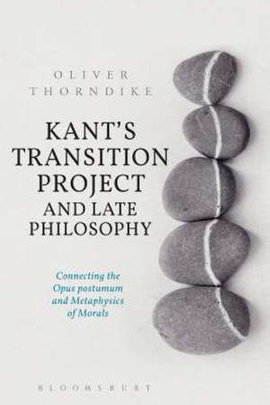 Kant’s Transition Project and Late Philosophy: Connecting the Opus postumum and Metaphysics of Morals de Oliver Thorndike