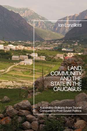 Land, Community, and the State in the Caucasus: Kabardino-Balkaria from Tsarist Conquest to Post-Soviet Politics de Ian Lanzillotti