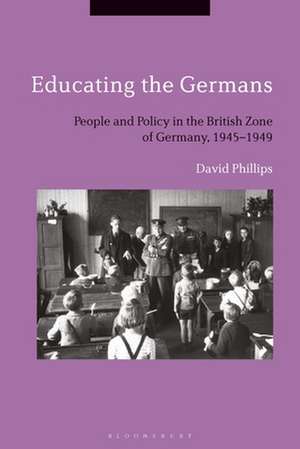 Educating the Germans: People and Policy in the British Zone of Germany, 1945–1949 de Professor David Phillips