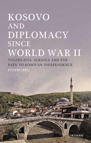 Kosovo and Diplomacy since World War II: Yugoslavia, Albania and the Path to Kosovan Independence de Ethem Ceku