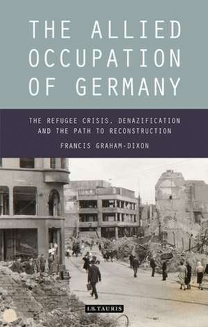 The Allied Occupation of Germany: The Refugee Crisis, Denazification and the Path to Reconstruction de Francis Graham-Dixon