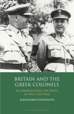 Britain and the Greek Colonels: Accommodating the Junta in the Cold War de Dr Alexandros Nafpliotis