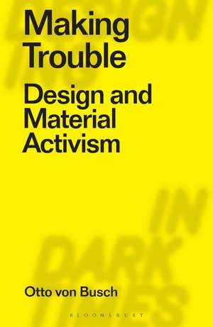 Making Trouble: Design and Material Activism de Otto Von Busch