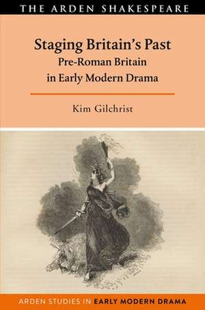 Staging Britain's Past: Pre-Roman Britain in Early Modern Drama de Kim Gilchrist