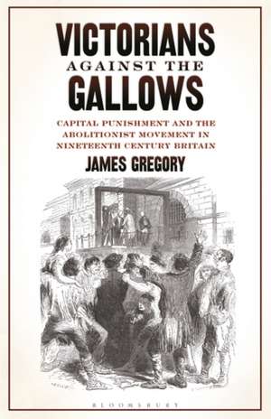 Victorians Against the Gallows: Capital Punishment and the Abolitionist Movement in Nineteenth Century Britain de Dr James Gregory