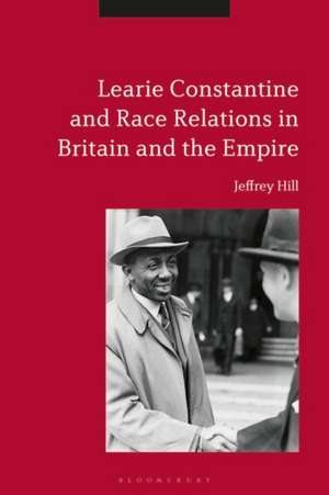 Learie Constantine and Race Relations in Britain and the Empire de Emeritus Professor Jeffrey Hill