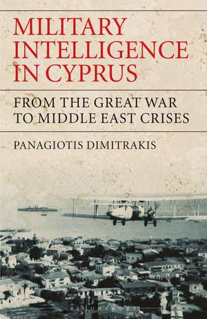 Military Intelligence in Cyprus: From the Great War to Middle East Crises de Panagiotis Dimitrakis