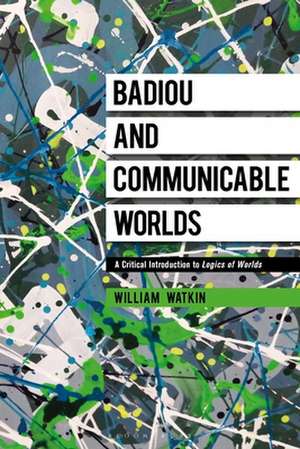 Badiou and Communicable Worlds: A Critical Introduction to Logics of Worlds de Dr William Watkin