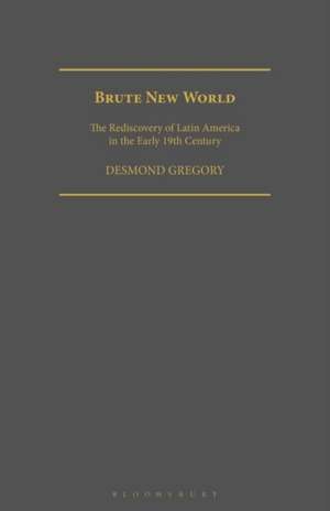 Brute New World: The Rediscovery of Latin America in the Early 19th Century de Desmond Gregory