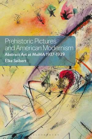 Prehistoric Pictures and American Modernism: Abstract Art at MoMA 1937-1939 de Dr Elke Seibert