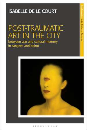 Post-Traumatic Art in the City: Between War and Cultural Memory in Sarajevo and Beirut de Isabelle de le Court