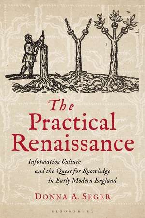 The Practical Renaissance: Information Culture and the Quest for Knowledge in Early Modern England, 1500-1640 de Donna A. Seger