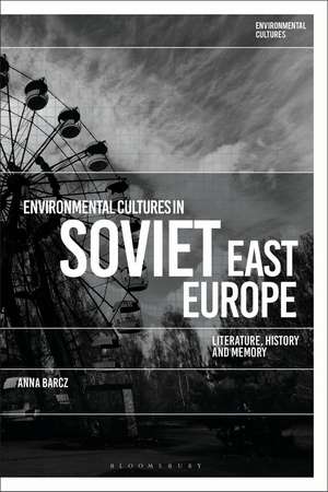 Environmental Cultures in Soviet East Europe: Literature, History and Memory de Dr Anna Barcz