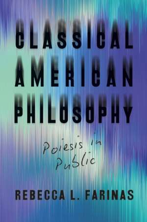 Classical American Philosophy: Poiesis in Public de Rebecca L. Farinas