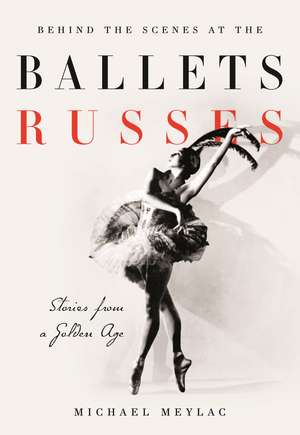 Behind the Scenes at the Ballets Russes: Stories from a Silver Age de Michael Meylac