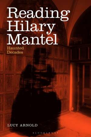 Reading Hilary Mantel: Haunted Decades de Dr Lucy Arnold