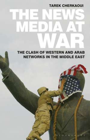 The News Media At War: The Clash of Western and Arab Networks in the Middle East de Tarek Cherkaoui