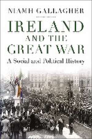 Ireland and the Great War: A Social and Political History de Niamh Gallagher