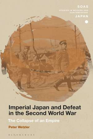 Imperial Japan and Defeat in the Second World War: The Collapse of an Empire de Prof. Peter Wetzler