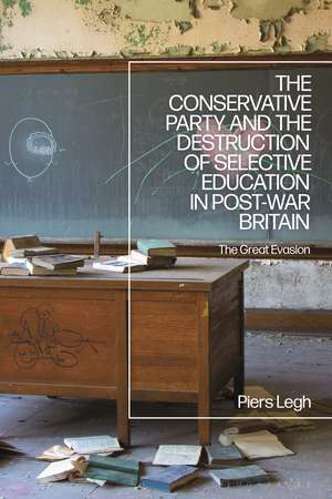 The Conservative Party and the Destruction of Selective Education in Post-War Britain: The Great Evasion de Dr. Piers Legh