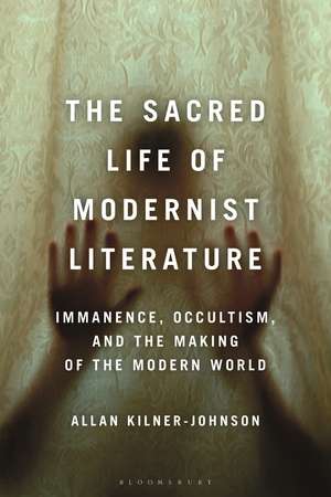 The Sacred Life of Modernist Literature: Immanence, Occultism, and the Making of the Modern World de Allan Kilner-Johnson